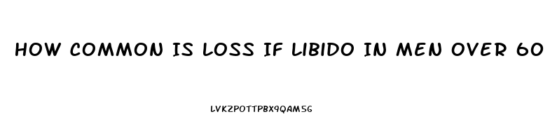 How Common Is Loss If Libido In Men Over 60