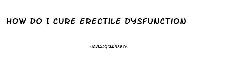 How Do I Cure Erectile Dysfunction