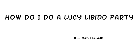 How Do I Do A Lucy Libido Party