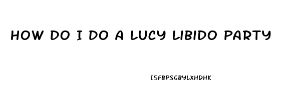How Do I Do A Lucy Libido Party