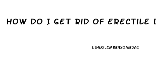 How Do I Get Rid Of Erectile Dysfunction