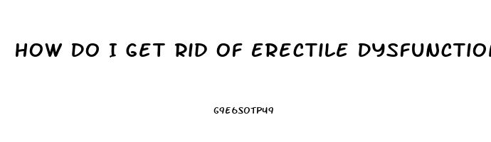 How Do I Get Rid Of Erectile Dysfunction