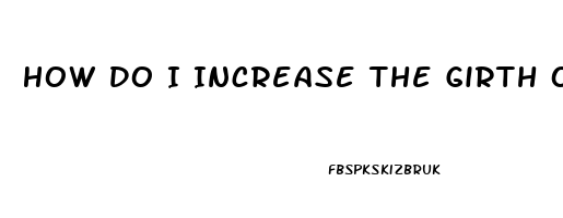 How Do I Increase The Girth Of My Penis