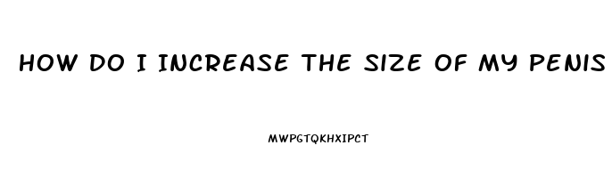 How Do I Increase The Size Of My Penis