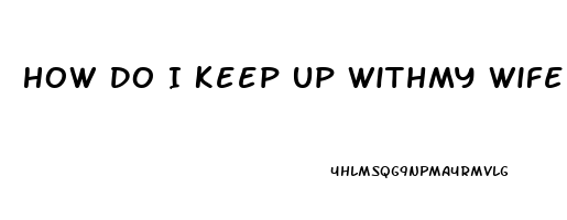 How Do I Keep Up Withmy Wife High Sex Drive