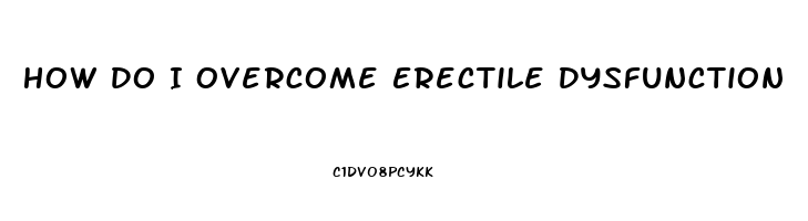 How Do I Overcome Erectile Dysfunction