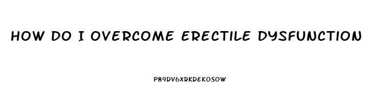 How Do I Overcome Erectile Dysfunction