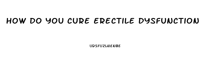 How Do You Cure Erectile Dysfunction