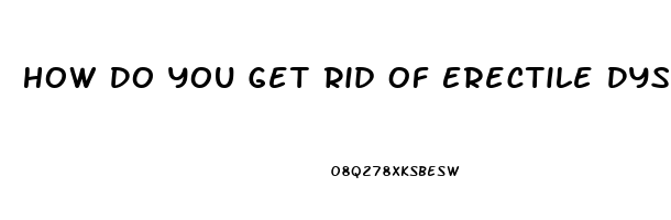 How Do You Get Rid Of Erectile Dysfunction