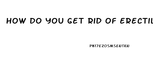 How Do You Get Rid Of Erectile Dysfunction