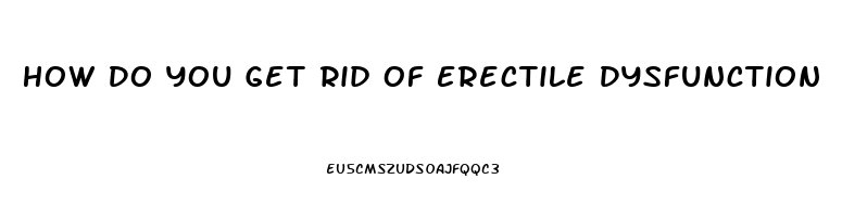 How Do You Get Rid Of Erectile Dysfunction