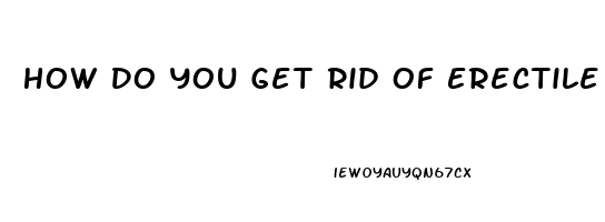 How Do You Get Rid Of Erectile Dysfunction