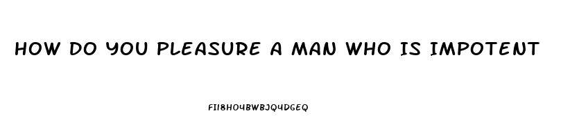 How Do You Pleasure A Man Who Is Impotent