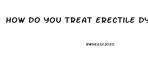 How Do You Treat Erectile Dysfunction