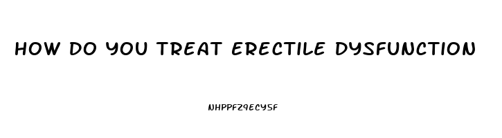 How Do You Treat Erectile Dysfunction