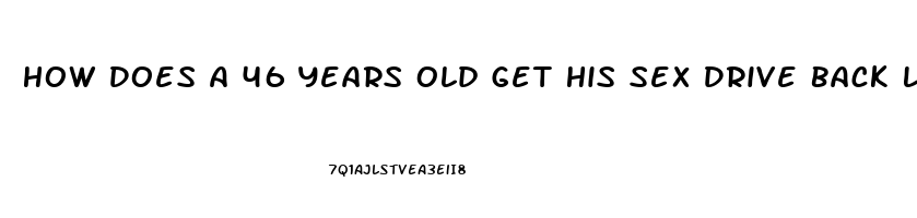 How Does A 46 Years Old Get His Sex Drive Back Like When He Was A Teen