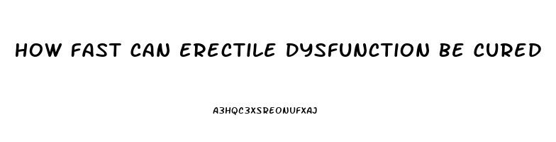 How Fast Can Erectile Dysfunction Be Cured