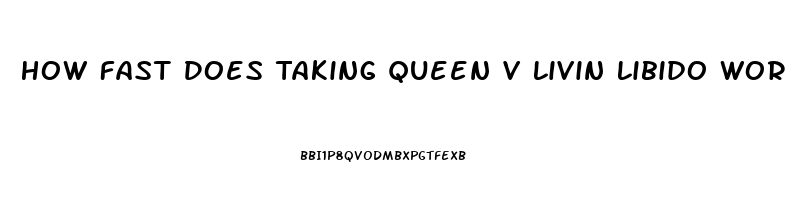 How Fast Does Taking Queen V Livin Libido Work