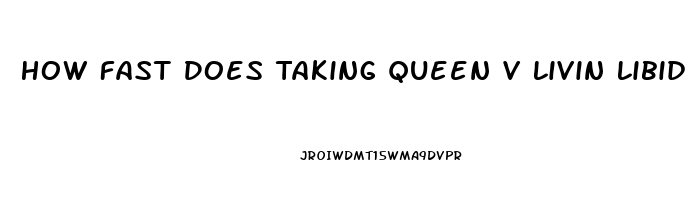 How Fast Does Taking Queen V Livin Libido Work