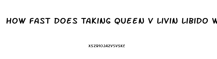 How Fast Does Taking Queen V Livin Libido Work