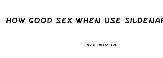 How Good Sex When Use Sildenafil