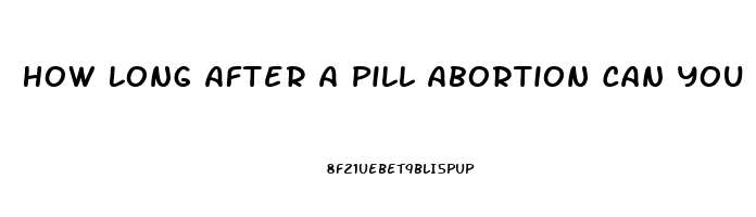 How Long After A Pill Abortion Can You Have Sex