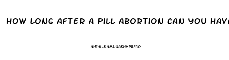 How Long After A Pill Abortion Can You Have Sex