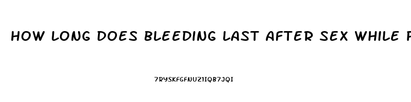 How Long Does Bleeding Last After Sex While Pregnant