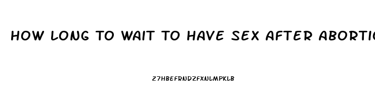 How Long To Wait To Have Sex After Abortion Pill