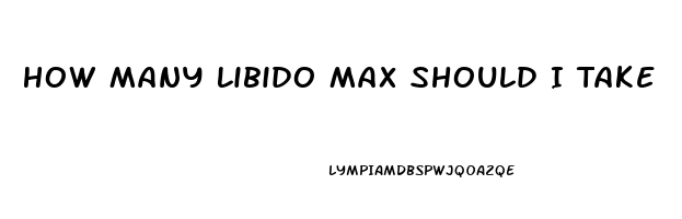 How Many Libido Max Should I Take