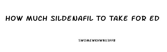 How Much Sildenafil To Take For Ed