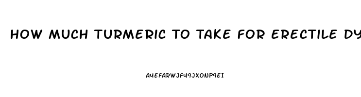 How Much Turmeric To Take For Erectile Dysfunction