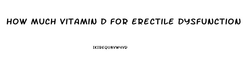 How Much Vitamin D For Erectile Dysfunction