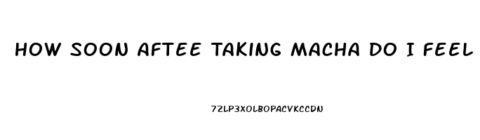 How Soon Aftee Taking Macha Do I Feel More Libido