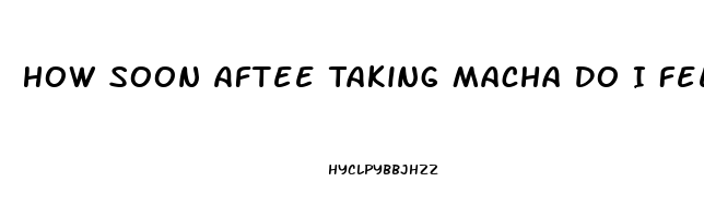 How Soon Aftee Taking Macha Do I Feel More Libido