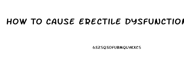 How To Cause Erectile Dysfunction