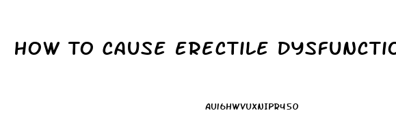 How To Cause Erectile Dysfunction