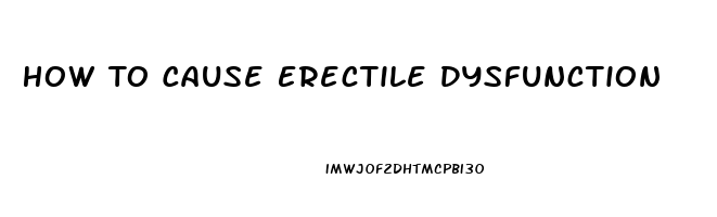 How To Cause Erectile Dysfunction