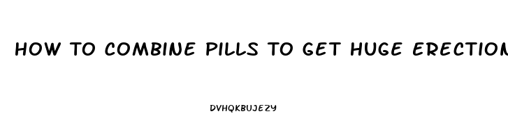 How To Combine Pills To Get Huge Erection