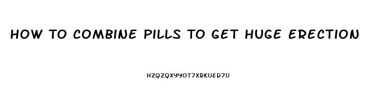 How To Combine Pills To Get Huge Erection