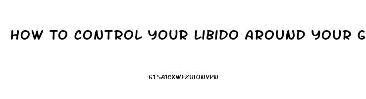 How To Control Your Libido Around Your Girlfriend