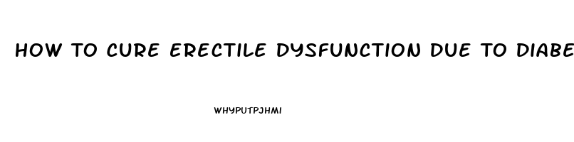 How To Cure Erectile Dysfunction Due To Diabetes