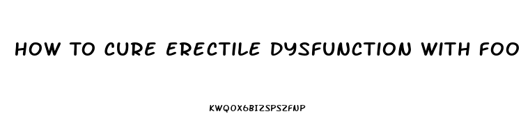 How To Cure Erectile Dysfunction With Food