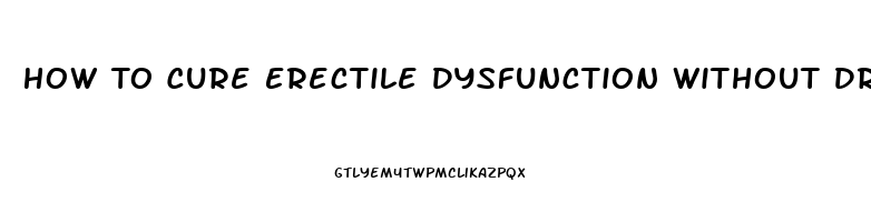 How To Cure Erectile Dysfunction Without Drugs