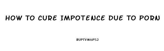 How To Cure Impotence Due To Porn