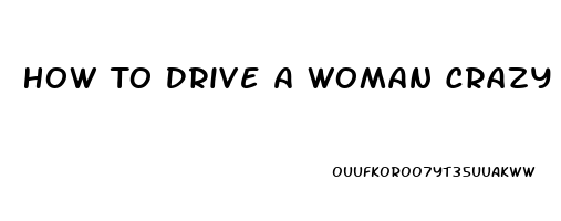 How To Drive A Woman Crazy During Sex