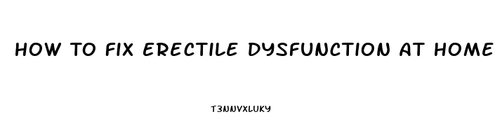 How To Fix Erectile Dysfunction At Home