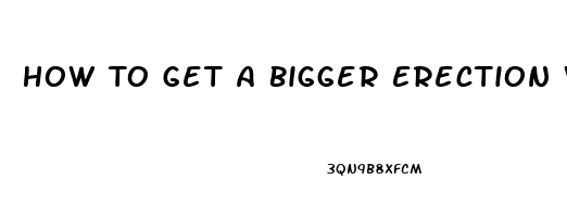 How To Get A Bigger Erection Without Pills