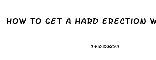 How To Get A Hard Erection Without Pills