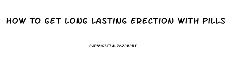 How To Get Long Lasting Erection With Pills